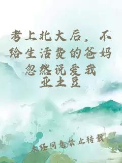 考上北大后，不給生活費的爸媽忽然說愛我